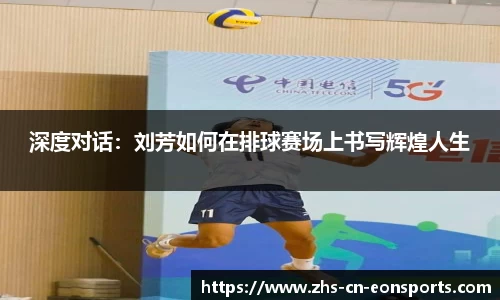 深度对话：刘芳如何在排球赛场上书写辉煌人生